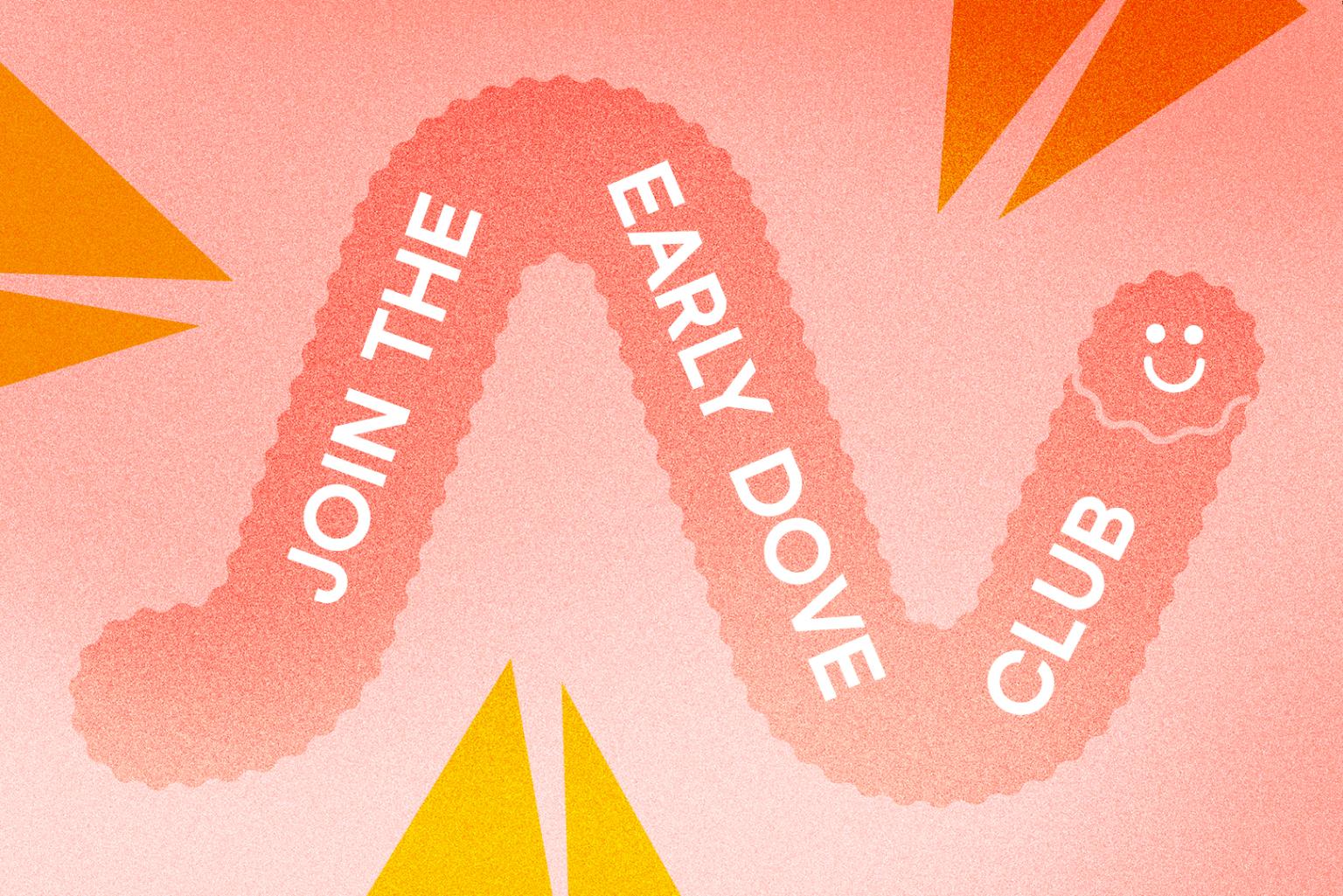  illustration of a happy smiling pink worm with the text: ‘Join the Early Dove Club’; dove beaks extend into the picture from the edges